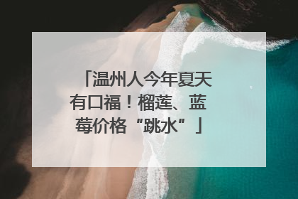 温州人今年夏天有口福！榴莲、蓝莓价格“跳水”