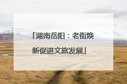 湖南岳阳：老街焕新促进文旅发展