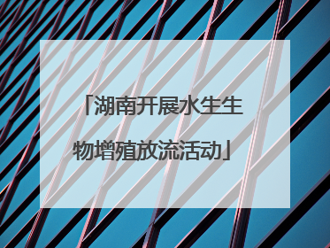 湖南开展水生生物增殖放流活动