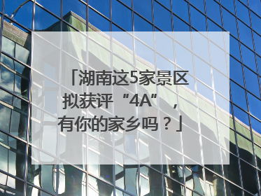 湖南这5家景区拟获评“4A”，有你的家乡吗？
