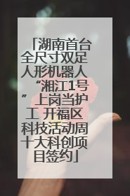 湖南首台全尺寸双足人形机器人“湘江1号”上岗当护工 开福区科技活动周十大科创项目签约