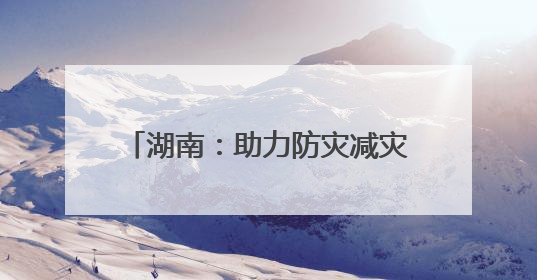 湖南：助力防灾减灾“施工图”变“实景图”｜增发国债气象项目落地见效系列报道