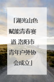 湖光山色赋能青春赛道 洛阳市青年户外协会成立