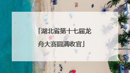 湖北省第十七届龙舟大赛圆满收官