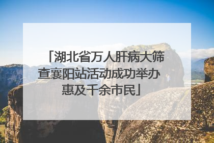 湖北省万人肝病大筛查襄阳站活动成功举办 惠及千余市民