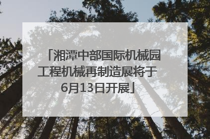 湘潭中部国际机械园工程机械再制造展将于6月13日开展