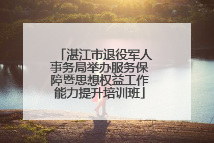 湛江市退役军人事务局举办服务保障暨思想权益工作能力提升培训班
