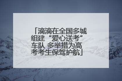 滴滴在全国多城组建“爱心送考”车队 多举措为高考考生保驾护航