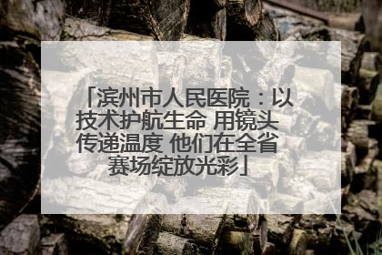 滨州市人民医院：以技术护航生命 用镜头传递温度 他们在全省赛场绽放光彩