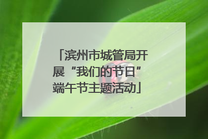 滨州市城管局开展“我们的节日”端午节主题活动