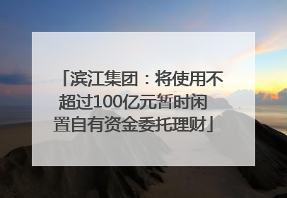 滨江集团：将使用不超过100亿元暂时闲置自有资金委托理财