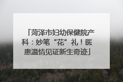 菏泽市妇幼保健院产科：妙笔“花”礼！医患温情见证新生奇迹