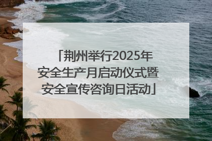 荆州举行2025年安全生产月启动仪式暨安全宣传咨询日活动