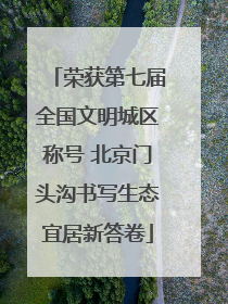 荣获第七届全国文明城区称号 北京门头沟书写生态宜居新答卷