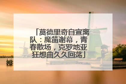 莫德里奇自宣离队：魔笛谢幕，青春散场，克罗地亚狂想曲久久回荡