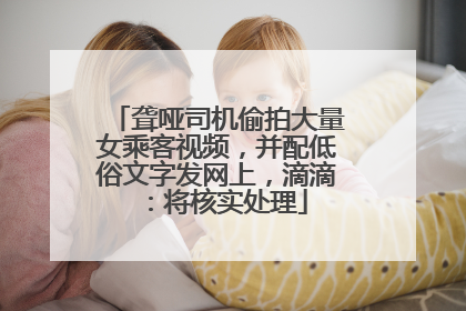 聋哑司机偷拍大量女乘客视频，并配低俗文字发网上，滴滴：将核实处理