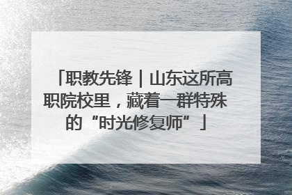 职教先锋｜山东这所高职院校里，藏着一群特殊的“时光修复师”
