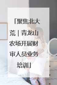 聚焦北大荒｜青龙山农场开展财审人员业务培训