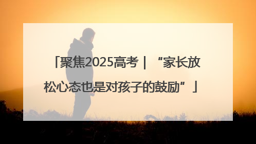 聚焦2025高考｜“家长放松心态也是对孩子的鼓励”