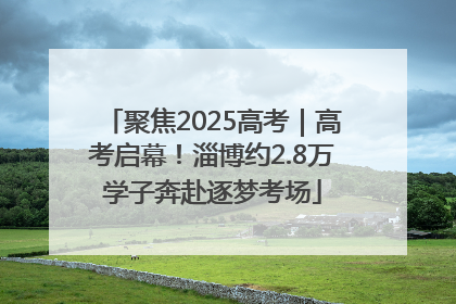 聚焦2025高考｜高考启幕！淄博约2.8万学子奔赴逐梦考场