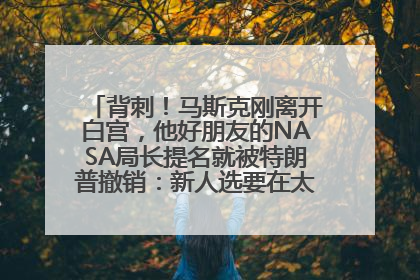 背刺！马斯克刚离开白宫，他好朋友的NASA局长提名就被特朗普撤销：新人选要在太空实现“美国优先”