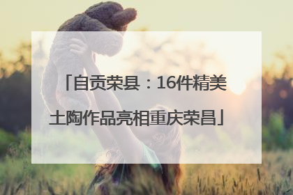自贡荣县：16件精美土陶作品亮相重庆荣昌