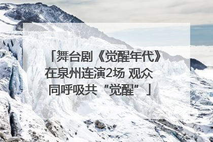 舞台剧《觉醒年代》在泉州连演2场 观众同呼吸共“觉醒”