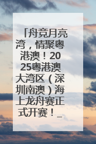 舟竞月亮湾，情聚粤港澳！2025粤港澳大湾区（深圳南澳）海上龙舟赛正式开赛！_深圳新闻网