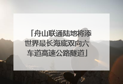 舟山联通陆地将添世界最长海底双向六车道高速公路隧道