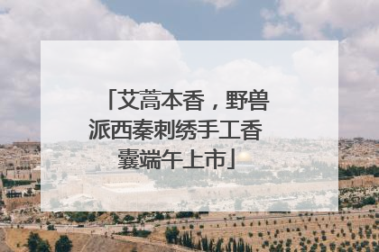艾蒿本香，野兽派西秦刺绣手工香囊端午上市