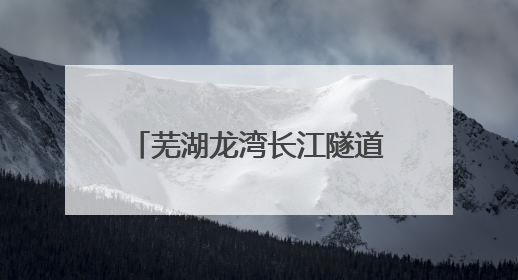 芜湖龙湾长江隧道7月1日起通行 收费期限暂定5年