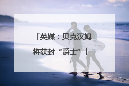 英媒：贝克汉姆将获封“爵士”