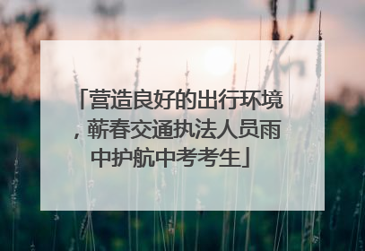 营造良好的出行环境，蕲春交通执法人员雨中护航中考考生