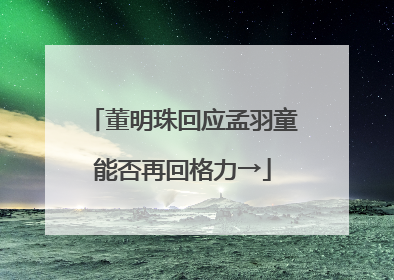 董明珠回应孟羽童能否再回格力→