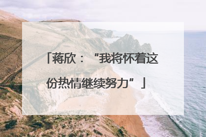 蒋欣：“我将怀着这份热情继续努力”