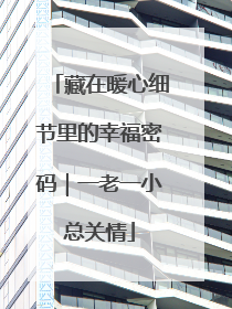 藏在暖心细节里的幸福密码｜一老一小总关情