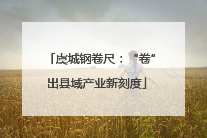 虞城钢卷尺：“卷”出县域产业新刻度