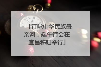 诗咏中华民族母亲河，端午诗会在宜昌秭归举行