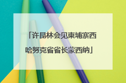 许昆林会见柬埔寨西哈努克省省长蒙西纳