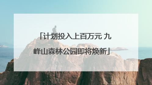计划投入上百万元 九峰山森林公园即将焕新