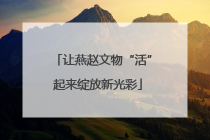 让燕赵文物“活”起来绽放新光彩