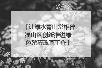 让绿水青山常相伴 福山区创新推进绿色殡葬改革工作