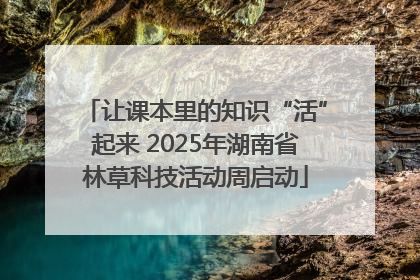 让课本里的知识“活”起来 2025年湖南省林草科技活动周启动