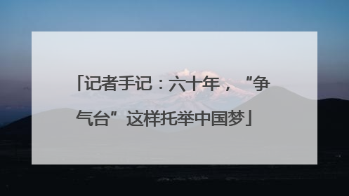 记者手记：六十年，“争气台”这样托举中国梦