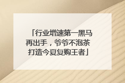 行业增速第一黑马再出手，爷爷不泡茶打造今夏复购王者