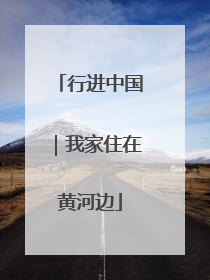 行进中国｜我家住在黄河边