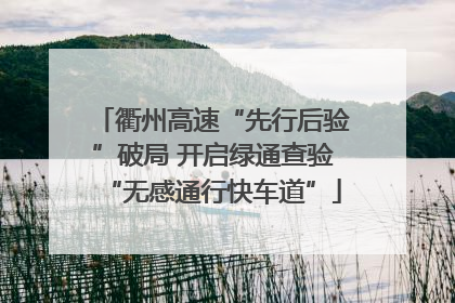 衢州高速“先行后验”破局 开启绿通查验“无感通行快车道”