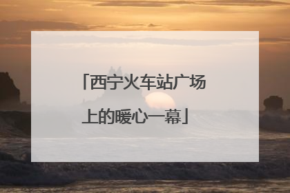 西宁火车站广场上的暖心一幕