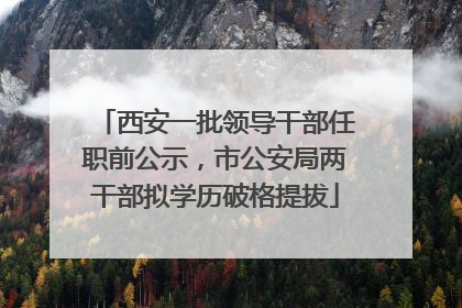 西安一批领导干部任职前公示，市公安局两干部拟学历破格提拔