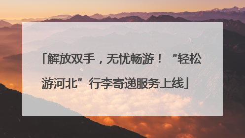 解放双手，无忧畅游！“轻松游河北”行李寄递服务上线